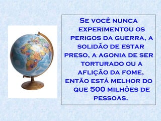Se você nunca experimentou os perigos da guerra, a solidão de estar  preso, a agonia de ser torturado ou a aflição da fome,  então está melhor do que 500 milhões de pessoas.  
