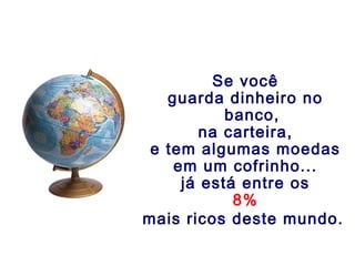 Se você
guarda dinheiro no
banco,
na carteira,
e tem algumas moedas
em um cofrinho...
já está entre os
8%
mais ricos deste mundo.
 