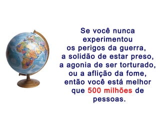 Se você nunca
experimentou
os perigos da guerra,
a solidão de estar preso,
a agonia de ser torturado,
ou a aflição da fome,
então você está melhor
que 500 milhões de
pessoas.
 