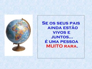 Se os seus pais ainda estão vivos e  juntos...  é uma pessoa  MUITO rara .  