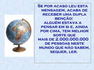 Se por acaso leu esta mensagem, acaba de receber uma dupla benção:  alguém estava a pensar em si e, ainda por cima, tem melhor sorte que mais de 2.000.000.000 de pessoas neste mundo que não sabem, sequer, ler.  