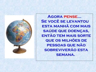 Agora  pense ...  Se você se levantou esta manhã com mais saúde   que   doenças, então tem mais sorte que os milhões de pessoas que não sobreviverão esta semana.  