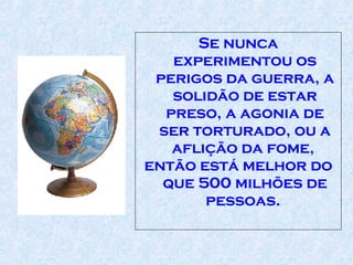Se nunca experimentou os perigos da guerra, a solidão de estar preso, a agonia de ser torturado, ou a aflição da fome,  então está melhor do que 500 milhões de pessoas.  