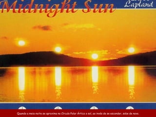 Quando a meia-noite se aproxima no Círculo Polar Ártico o sol, ao invés de se esconder, sobe de novo. 
