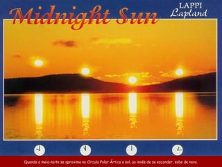 Quando a meia-noite se aproxima no Círculo Polar Ártico o sol, ao invés de se esconder, sobe de novo.
 