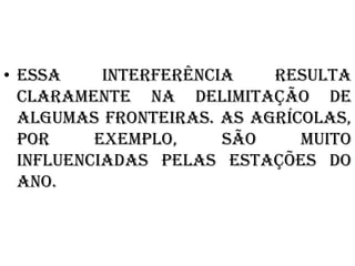 • Essa     interferência   resulta
  claramente na delimitação de
  algumas fronteiras. As agrícolas,
  por     exemplo,     são    muito
  influenciadas pelas estações do
  ano.
 