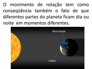 O movimento de rotação tem como
conseqüência também o fato de que
diferentes partes do planeta ficam dia ou
noite em momentos diferentes.
 