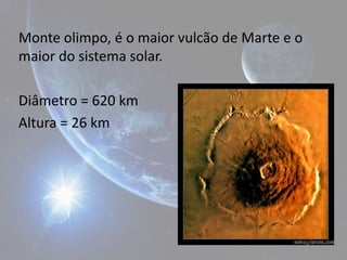 Monte olimpo, é o maior vulcão de Marte e o
maior do sistema solar.

Diâmetro = 620 km
Altura = 26 km
 