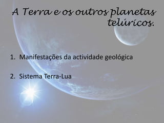 A Terra e os outros planetas
                   telúricos.


1. Manifestações da actividade geológica

2. Sistema Terra-Lua
 