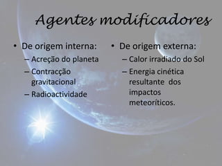 Agentes modificadores
• De origem interna:     • De origem externa:
  – Acreção do planeta     – Calor irradiado do Sol
  – Contracção             – Energia cinética
    gravitacional            resultante dos
  – Radioactividade          impactos
                             meteoríticos.
 