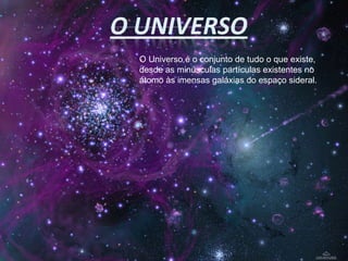 O Universo é o conjunto de tudo o que existe, desde as minúsculas partículas existentes no átomo às imensas galáxias do espaço sideral. 