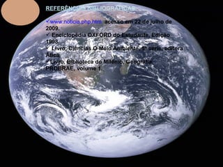 REFERÊNCIAS BIBLIOGRÁFICAS www.noticia.php.htm   acesso em 22 de julho de 2009. Enciclopédia OXFORD do Estudante, Edição 1998. Livro, Ciências O Meio Ambiente, 5ª série, editora Ática. Livro, Biblioteca do Milênio, Geografia, PROBRAE, volume 1. 