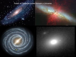 Todas as Galáxias juntas formam o Universo. 