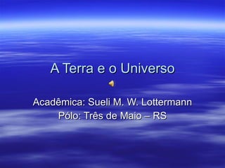 A Terra e o Universo Acadêmica: Sueli M. W. Lottermann Pólo: Três de Maio – RS 
