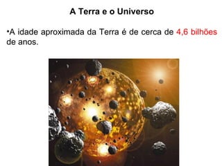 A Terra e o Universo
•A idade aproximada da Terra é de cerca de 4,6 bilhões
de anos.
 