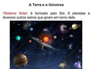 A Terra e o Universo
•Sistema Solar: é formado pelo Sol, 8 planetas e
diversos outros astros que giram em torno dele.
 
