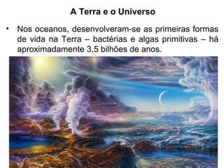 A Terra e o Universo
• Nos oceanos, desenvolveram-se as primeiras formas
de vida na Terra – bactérias e algas primitivas – há
aproximadamente 3,5 bilhões de anos.
 