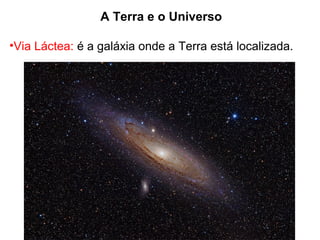 A Terra e o Universo
•Via Láctea: é a galáxia onde a Terra está localizada.
 