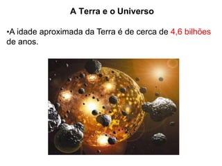 A Terra e o Universo
•A idade aproximada da Terra é de cerca de 4,6 bilhões
de anos.
 