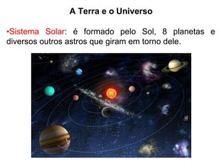 A Terra e o Universo
•Sistema Solar: é formado pelo Sol, 8 planetas e
diversos outros astros que giram em torno dele.
 