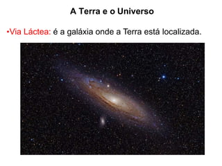 A Terra e o Universo
•Via Láctea: é a galáxia onde a Terra está localizada.
 