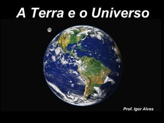 A Terra e o Universo
Prof. Igor Alves
 