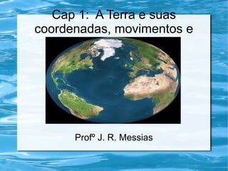 Cap 1: A Terra e suas
coordenadas, movimentos e
fusos.

Profº J. R. Messias

 