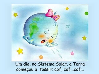 Um dia, no Sistema Solar, a Terra
começou a tossir: cof, cof...cof...
 