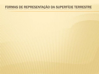 FORMAS DE REPRESENTAÇÃO DA SUPERFÍCIE TERRESTRE
 