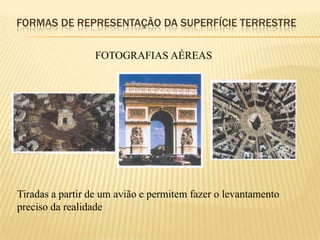 FORMAS DE REPRESENTAÇÃO DA SUPERFÍCIE TERRESTRE

                 FOTOGRAFIAS AÉREAS




Tiradas a partir de um avião e permitem fazer o levantamento
preciso da realidade
 