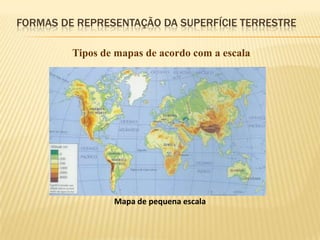 FORMAS DE REPRESENTAÇÃO DA SUPERFÍCIE TERRESTRE

         Tipos de mapas de acordo com a escala




                 Mapa de pequena escala
 