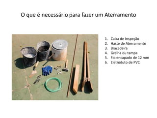 O que é necessário para fazer um Aterramento


                                1.   Caixa de Inspeção
                                2.   Haste de Aterramento
                                3.   Braçadeira
                                4.   Grelha ou tampa
                                5.   Fio encapado de 12 mm
                                6.   Eletroduto de PVC
 