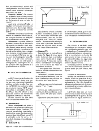 Mas, ao mesmo tempo, ligamos sua
carcaça através de outro condutor na
mesma haste, e damos o nome des-
se condutor de “terra”.
Pergunta “fatídica”: Se o neutro
e o terra estão conectados ao mesmo
ponto (haste de aterramento), porque
um é chamado de terra e o outro de
neutro?
Aqui vai a primeira definição : o
neutro é um “condutor” fornecido pela
concessionária de energia elétrica,
pelo qual há o “retorno” da corrente
elétrica.
O terra é um condutor construído
através de uma haste metálica e que ,
em situações normais, não deve pos-
suir corrente elétrica circulante.
Resumindo: A grande diferença
entre terra e neutro é que, pelo neutro
há corrente circulando, e pelo terra,
não. Quando houver alguma corrente
circulando pelo terra, normalmente ela
deverá ser transitória, isto é, desviar
uma descarga atmosférica para a ter-
ra, por exemplo. O fio terra, por nor-
ma, vem identificado pelas letras PE,
e deve ser de cor verde e amarela.
Notem ainda que ele está ligado à
carcaça do PC. A carcaça do PC, ou
de qualquer outro equipamento é o
que chamamos de “massa”.
4 – TIPOS DE ATERRAMENTO
A ABNT ( Associação Brasileira de
Normas Técnicas ) possui uma nor-
ma que rege o campo de instalações
elétricas em baixa tensão. Essa nor-
ma é a NBR 5410, a qual, como todas
as demais normas da ABNT, possui
subseções. As subseções : 6.3.3.1.1,
6.3.3.1.2, e 6.3.3.1.3 referem-se aos
possíveis sistemas de aterramento
que podem ser feitos na indústria.
Os três sistemas da NBR 5410
mais utilizados na indústria são :
a – Sistema TN-S :
Notem pela figura 2 que temos o
secundário de um transformador ( ca-
bine primária trifásica ) ligado em Y.O
neutro é aterrado logo na entrada, e
levado até a carga . Paralelamente ,
outro condutor identificado como PE
é utilizado como fio terra , e é
conectado à carcaça (massa) do equi-
pamento.
b – Sistema TN-C:
Esse sistema, embora normaliza-
do, não é aconselhável, pois o fio ter-
ra e o neutro são constituídos pelo
mesmo condutor.Dessa vez, sua iden-
tificação é PEN ( e não PE, como o
anterior ). Podemos notar pela figura
3 que, após o neutro ser aterrado na
entrada, ele próprio é ligado ao neu-
tro e à massa do equipamento.
c – Sistema TT :
Esse sistema é o mais eficiente
de todos. Na figura 4 vemos que o
neutro é aterrado logo na entrada e
segue (como neutro) até a carga (
equipamento). A massa do equipa-
mento é aterrada com uma haste pró-
pria, independente da haste de
aterramento do neutro.
O leitor pode estar pensando : “
Mas qual desses sistemas devo utili-
zar na prática?”
Geralmente, o próprio fabricante
do equipamento especifica qual sis-
tema é melhor para sua máquina, po-
rém, como regra geral, temos :
a ) Sempre que possível, optar pelo
sistema TT em 1º lugar.
b ) Caso, por razões operacionais
e estruturais do local, não seja possí-
vel o sistema TT, optar pelo sistema
TN-S.
c ) Somente optar pelo sistemaTN-
C em último caso, isto é, quando real-
mente for impossível estabelecer qual-
quer um dos dois sistemas anteriores.
5 – PROCEDIMENTOS
Os cálculos e variáveis para
dimensionar um aterramento podem
ser considerados assuntos para “pós
– graduação em Engenharia Elétrica”.
A resistividade e tipo do solo, geome-
tria e constituição da haste de
aterramento, formato em que as has-
tes são distribuídas, são alguns dos
fatores que influenciam o valor da re-
sistência do aterramento.
Como não podemos abordar tudo
isso em um único artigo, daremos al-
gumas “dicas” que, com certeza, irão
ajudar:
a ) Haste de aterramento:
A haste de aterramento normal-
mente, é feita de uma alma de aço
revestida de cobre. Seu comprimento
pode variar de 1,5 a 4,0m. As de 2,5m
são as mais utilizadas, pois diminuem
o risco de atingirem dutos subterrâne-
os em sua instalação.
b ) O valor ideal para um bom
aterramento deve ser menor ou igual
a 5Ω.Dependendo da química do solo
(quantidade de água, salinidade,
Fig. 2 - Sistema TN-S.
Fig. 3 - Sistema TN-C.
57SABER ELETRÔNICA Nº 329/JUNHO/2000
 