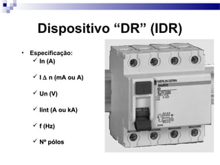 • Especificação:
 In (A)In (A)
 II ∆∆ n (mA ou A)n (mA ou A)
 Un (V)Un (V)
 Iint (A ou kA)Iint (A ou kA)
 f (Hz)f (Hz)
 Nº pólosNº pólos
Dispositivo “DR” (IDR)
 