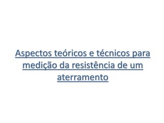 Aspectos teóricos e técnicos para
medição da resistência de um
aterramento
 