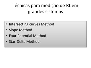 Técnicas para medição de Rt em
grandes sistemas
• Intersecting curves Method
• Slope Method
• Four Potential Method
• Star-Delta Method
 