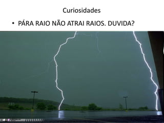 Curiosidades
• PÁRA RAIO NÃO ATRAI RAIOS. DUVIDA?
 