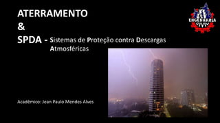 ATERRAMENTO 
& 
SPDA - 
Geradores e motores de 
contínua 
Sistemas de Proteção contra Descargas 
Atmosféricas 
Acadêmico: Jean Paulo Mendes Alves 
 