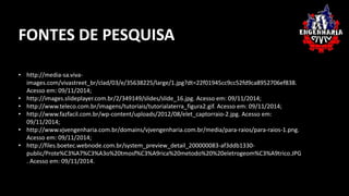 FONTES DE PESQUISA 
• http://media-sa.viva-images. 
com/vivastreet_br/clad/03/e/35638225/large/1.jpg?dt=22f01945cc9cc52fd9ca8952706ef838. 
Acesso em: 09/11/2014; 
• http://images.slideplayer.com.br/2/349149/slides/slide_16.jpg. Acesso em: 09/11/2014; 
• http://www.teleco.com.br/imagens/tutoriais/tutorialaterra_figura2.gif. Acesso em: 09/11/2014; 
• http://www.fazfacil.com.br/wp-content/uploads/2012/08/elet_captorraio-2.jpg. Acesso em: 
09/11/2014; 
• http://www.vjvengenharia.com.br/domains/vjvengenharia.com.br/media/para-raios/para-raios-1.png. 
Acesso em: 09/11/2014; 
• http://files.boetec.webnode.com.br/system_preview_detail_200000083-af3ddb1330- 
public/Prote%C3%A7%C3%A3o%20tmosf%C3%A9rica%20metodo%20%20eletrogeom%C3%A9trico.JPG 
. Acesso em: 09/11/2014. 
 