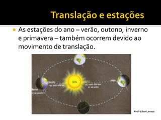    As estações do ano – verão, outono, inverno
    e primavera – também ocorrem devido ao
    movimento de translação.




                                          Profª Lilian Larroca
 