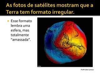    Esse formato
    lembra uma
    esfera, mas
    totalmente
    “amassada”.




                   Profª Lilian Larroca
 