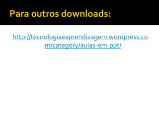 http://tecnologiaeaprendizagem.wordpress.co
           m/category/aulas-em-ppt/
 