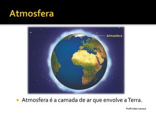    Atmosfera é a camada de ar que envolve a Terra.
                                            Profª Lilian Larroca
 
