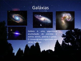 Galáxias Galáxia é uma gigantesca acumulação de estrelas e outros astros, poeiras e gases. O Universo está organizado em várias Galáxias 