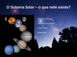 O Sistema Solar – o que nele existe? Planetas Principais Planetas Secundários Estrela (Sol) Asteróides 