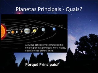 Planetas Principais - Quais? Até 2006 considerava-se Plutão como um dos planetas principais. Hoje, Plutão, é considerado planeta anão. Porquê Principais? 