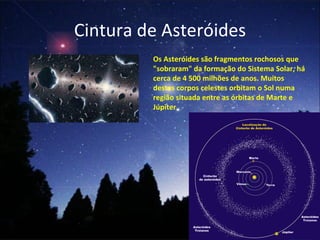 Cintura de Asteróides Os Asteróides são fragmentos rochosos que "sobraram" da formação do Sistema Solar, há cerca de 4 500 milhões de anos. Muitos destes corpos celestes orbitam o Sol numa região situada entre as órbitas de Marte e Júpiter 