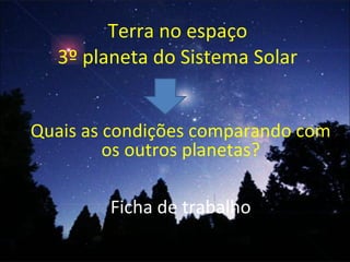 Terra no espaço 3º planeta do Sistema Solar Quais as condições comparando com os outros planetas? Ficha de trabalho 