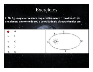 Exercícios
2) Na figura que representa esquematicamente o movimento de
um planeta em torno do sol, a velocidade do planeta é maior em:
 