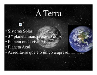 A Terra
   A Terra Vista do Espaço.mp4


• Sistema Solar
• 3 º planeta mais próximo do sol
• Planeta onde vivemos
• Planeta Azul
• Acredita-se que é o único a apresentar vida
 